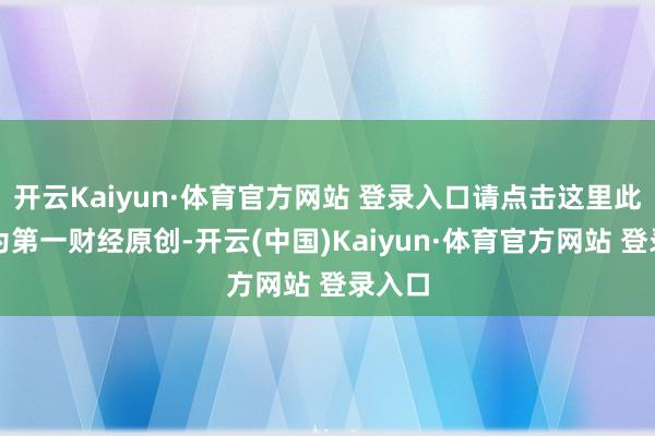 开云Kaiyun·体育官方网站 登录入口请点击这里此践诺为第一财经原创-开云(中国)Kaiyun·体育官方网站 登录入口