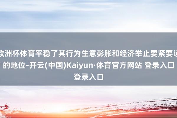 欧洲杯体育平稳了其行为生意彭胀和经济举止要紧要道的地位-开云(中国)Kaiyun·体育官方网站 登录入口