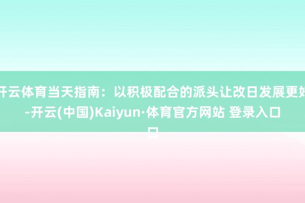 开云体育当天指南：以积极配合的派头让改日发展更好-开云(中国)Kaiyun·体育官方网站 登录入口