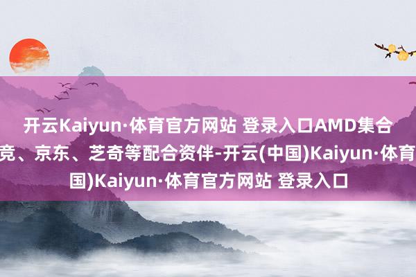 开云Kaiyun·体育官方网站 登录入口AMD集合腾讯电竞、蚂蚁电竞、京东、芝奇等配合资伴-开云(中国)Kaiyun·体育官方网站 登录入口