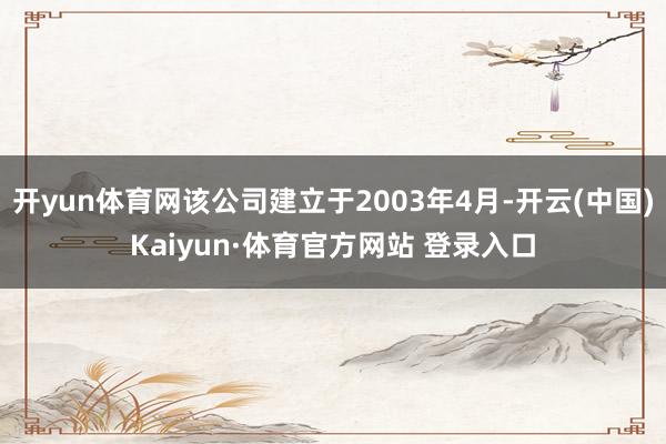 开yun体育网该公司建立于2003年4月-开云(中国)Kaiyun·体育官方网站 登录入口