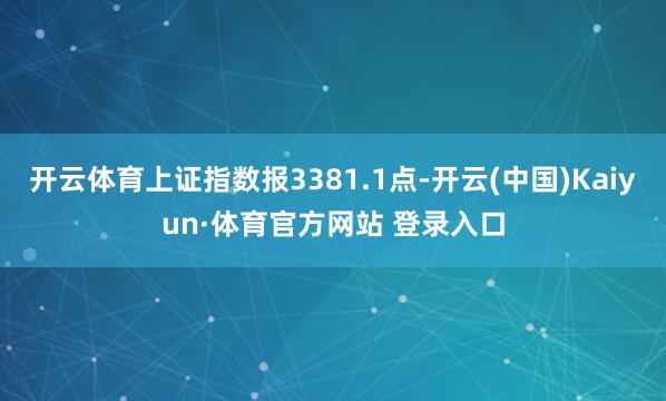 开云体育上证指数报3381.1点-开云(中国)Kaiyun·体育官方网站 登录入口