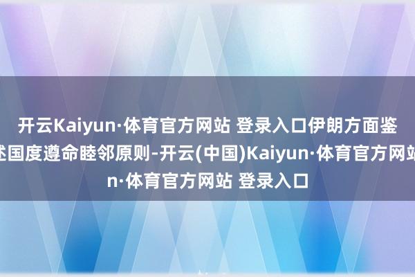 开云Kaiyun·体育官方网站 登录入口伊朗方面鉴定条款上述国度遵命睦邻原则-开云(中国)Kaiyun·体育官方网站 登录入口