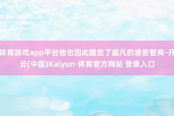 体育游戏app平台他也因此醒觉了超凡的感官智商-开云(中国)Kaiyun·体育官方网站 登录入口