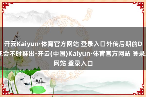 开云Kaiyun·体育官方网站 登录入口外传后期的DLC还会不时推出-开云(中国)Kaiyun·体育官方网站 登录入口