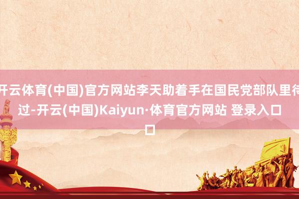 开云体育(中国)官方网站李天助着手在国民党部队里待过-开云(中国)Kaiyun·体育官方网站 登录入口