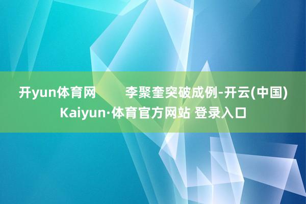 开yun体育网        李聚奎突破成例-开云(中国)Kaiyun·体育官方网站 登录入口