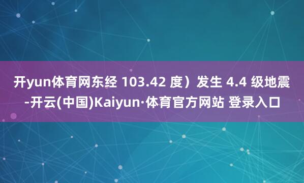 开yun体育网东经 103.42 度）发生 4.4 级地震-开云(中国)Kaiyun·体育官方网站 登录入口