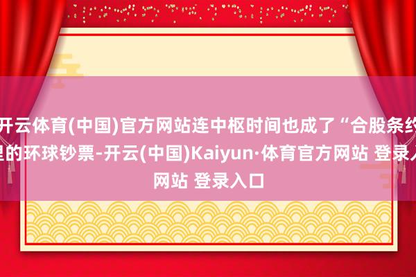 开云体育(中国)官方网站连中枢时间也成了“合股条约”里的环球钞票-开云(中国)Kaiyun·体育官方网站 登录入口