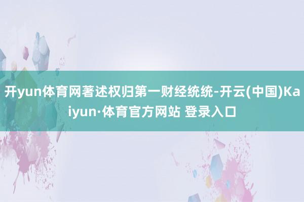 开yun体育网著述权归第一财经统统-开云(中国)Kaiyun·体育官方网站 登录入口