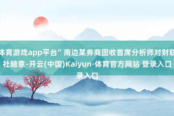 体育游戏app平台”南边某券商固收首席分析师对财联社暗意-开云(中国)Kaiyun·体育官方网站 登录入口