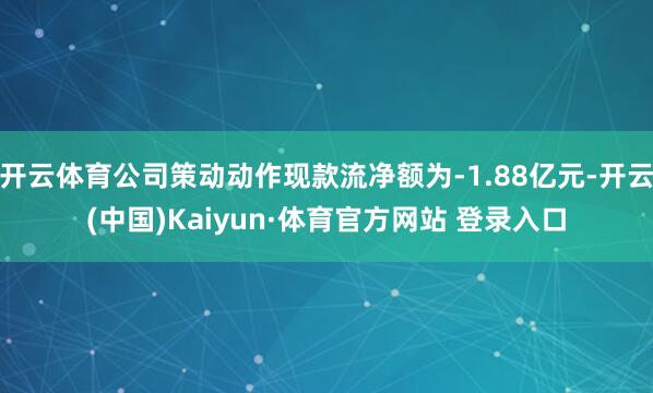 开云体育公司策动动作现款流净额为-1.88亿元-开云(中国)Kaiyun·体育官方网站 登录入口