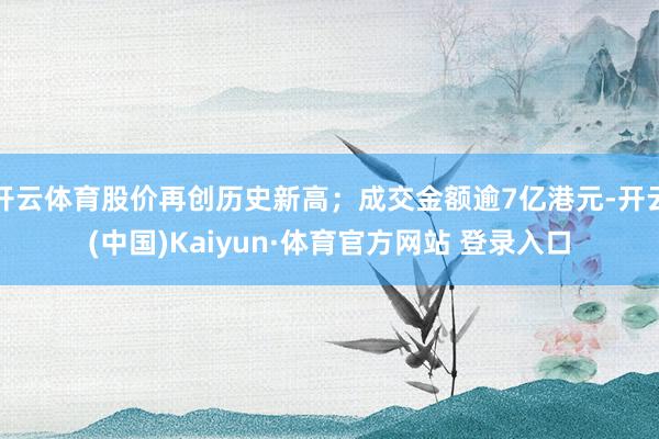 开云体育股价再创历史新高；成交金额逾7亿港元-开云(中国)Kaiyun·体育官方网站 登录入口