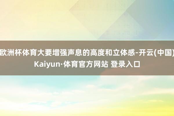 欧洲杯体育大要增强声息的高度和立体感-开云(中国)Kaiyun·体育官方网站 登录入口