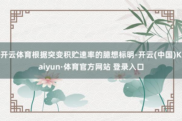 开云体育根据突变积贮速率的臆想标明-开云(中国)Kaiyun·体育官方网站 登录入口