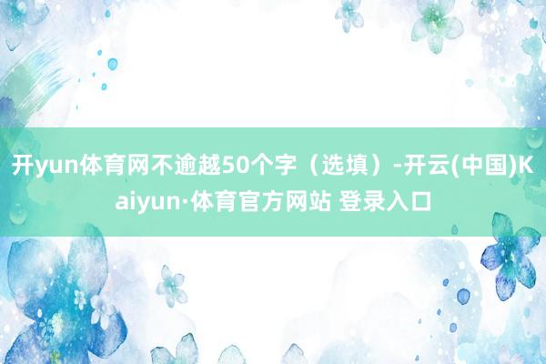 开yun体育网不逾越50个字（选填）-开云(中国)Kaiyun·体育官方网站 登录入口