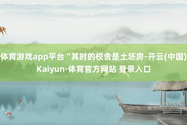 体育游戏app平台“其时的校舍是土坯房-开云(中国)Kaiyun·体育官方网站 登录入口
