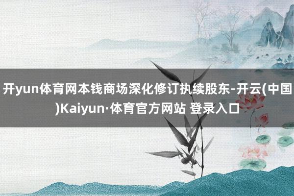 开yun体育网本钱商场深化修订执续股东-开云(中国)Kaiyun·体育官方网站 登录入口