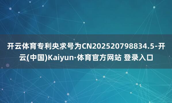 开云体育专利央求号为CN202520798834.5-开云(中国)Kaiyun·体育官方网站 登录入口