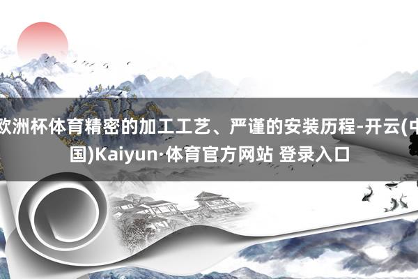 欧洲杯体育精密的加工工艺、严谨的安装历程-开云(中国)Kaiyun·体育官方网站 登录入口
