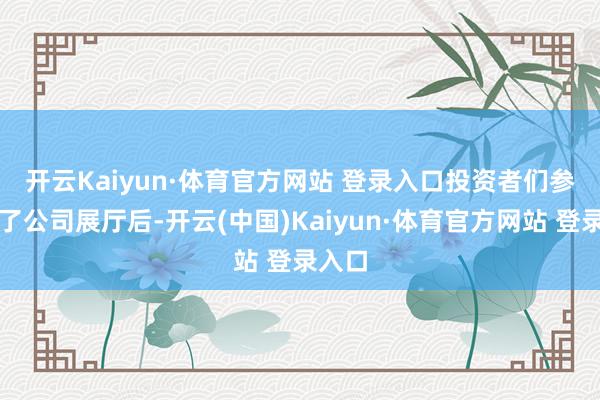 开云Kaiyun·体育官方网站 登录入口　　投资者们参不雅了公司展厅后-开云(中国)Kaiyun·体育官方网站 登录入口