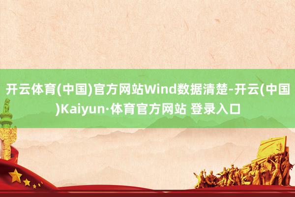开云体育(中国)官方网站　　Wind数据清楚-开云(中国)Kaiyun·体育官方网站 登录入口