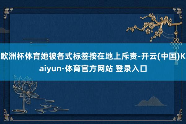欧洲杯体育她被各式标签按在地上斥责-开云(中国)Kaiyun·体育官方网站 登录入口