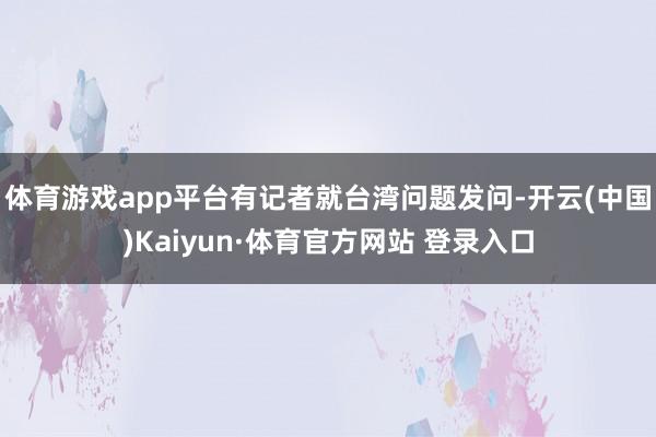 体育游戏app平台有记者就台湾问题发问-开云(中国)Kaiyun·体育官方网站 登录入口