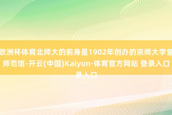 欧洲杯体育北师大的前身是1902年创办的京师大学堂师范馆-开云(中国)Kaiyun·体育官方网站 登录入口