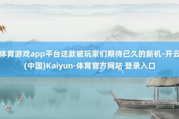 体育游戏app平台这款被玩家们期待已久的新机-开云(中国)Kaiyun·体育官方网站 登录入口