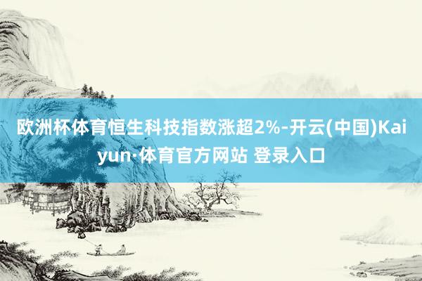 欧洲杯体育恒生科技指数涨超2%-开云(中国)Kaiyun·体育官方网站 登录入口