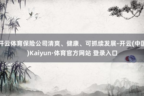 开云体育保险公司清爽、健康、可抓续发展-开云(中国)Kaiyun·体育官方网站 登录入口