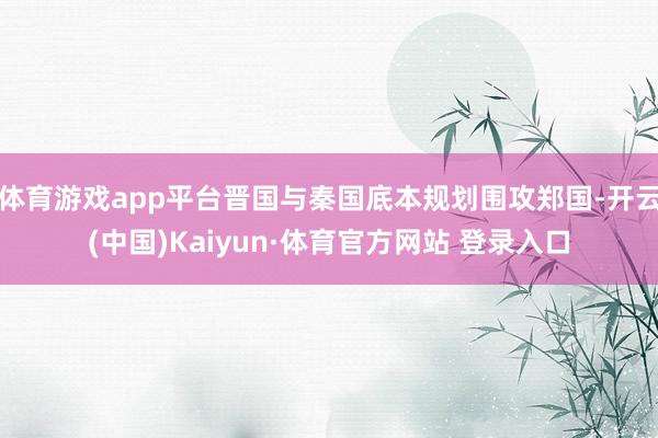 体育游戏app平台晋国与秦国底本规划围攻郑国-开云(中国)Kaiyun·体育官方网站 登录入口