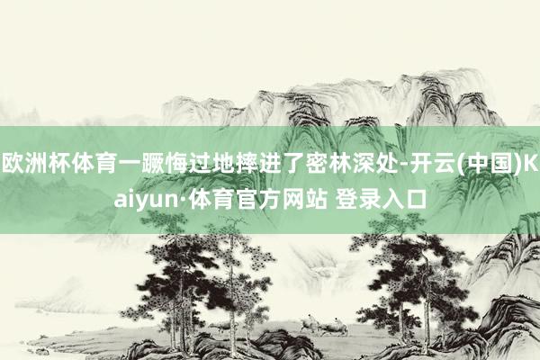 欧洲杯体育一蹶悔过地摔进了密林深处-开云(中国)Kaiyun·体育官方网站 登录入口