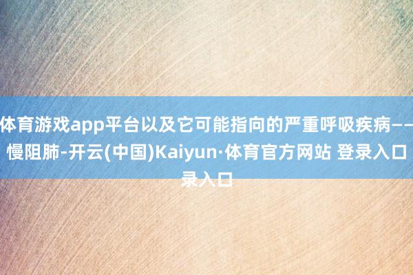 体育游戏app平台以及它可能指向的严重呼吸疾病——慢阻肺-开云(中国)Kaiyun·体育官方网站 登录入口