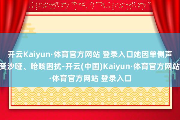 开云Kaiyun·体育官方网站 登录入口她因单侧声带麻木饱受沙哑、呛咳困扰-开云(中国)Kaiyun·体育官方网站 登录入口