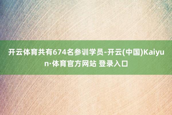 开云体育共有674名参训学员-开云(中国)Kaiyun·体育官方网站 登录入口