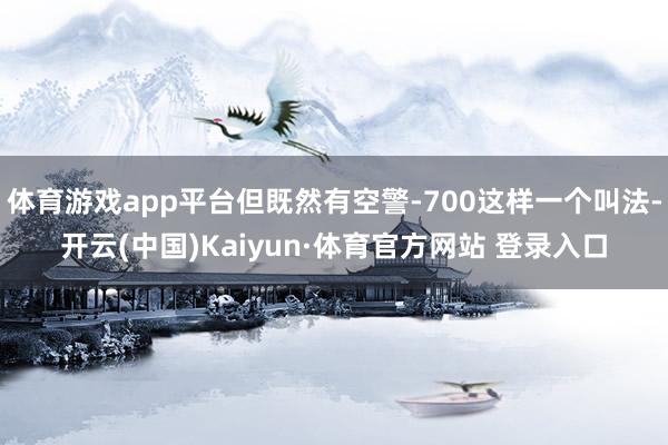 体育游戏app平台但既然有空警-700这样一个叫法-开云(中国)Kaiyun·体育官方网站 登录入口