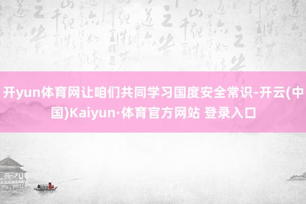 开yun体育网让咱们共同学习国度安全常识-开云(中国)Kaiyun·体育官方网站 登录入口