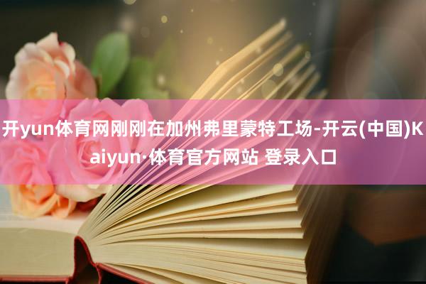 开yun体育网刚刚在加州弗里蒙特工场-开云(中国)Kaiyun·体育官方网站 登录入口