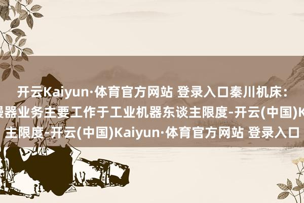 开云Kaiyun·体育官方网站 登录入口秦川机床：公司机器东谈主要道减慢器业务主要工作于工业机器东谈主限度-开云(中国)Kaiyun·体育官方网站 登录入口