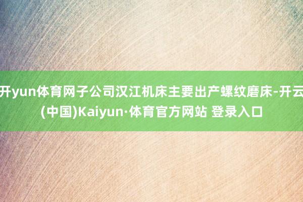 开yun体育网子公司汉江机床主要出产螺纹磨床-开云(中国)Kaiyun·体育官方网站 登录入口