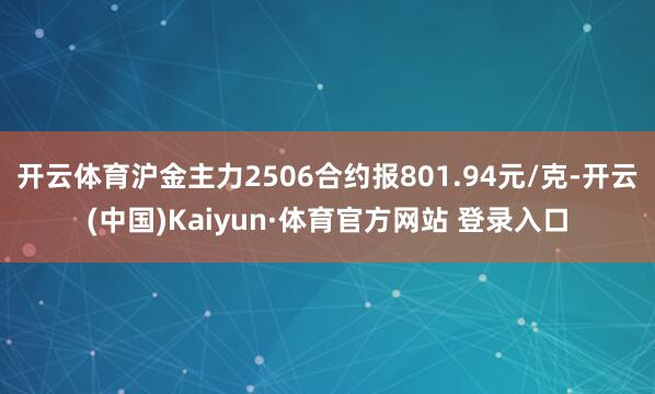 开云体育沪金主力2506合约报801.94元/克-开云(中国)Kaiyun·体育官方网站 登录入口