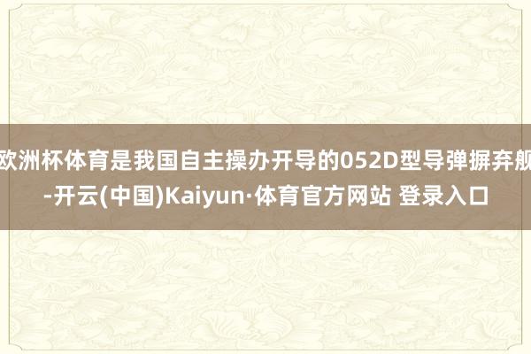 欧洲杯体育是我国自主操办开导的052D型导弹摒弃舰-开云(中国)Kaiyun·体育官方网站 登录入口