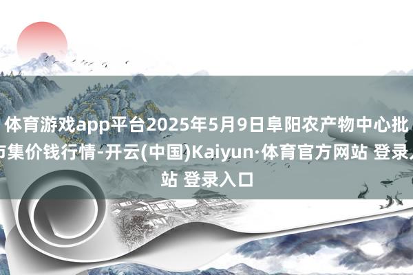 体育游戏app平台2025年5月9日阜阳农产物中心批发市集价钱行情-开云(中国)Kaiyun·体育官方网站 登录入口